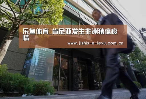 乐鱼体育_肯尼亚发生非洲猪瘟疫情